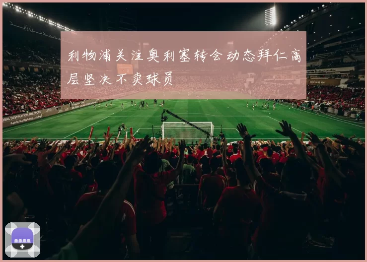 利物浦关注奥利塞转会动态拜仁高层坚决不卖球员