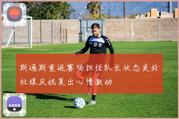 斯通斯重返赛场担任队长状态良好社媒庆祝复出心情激动