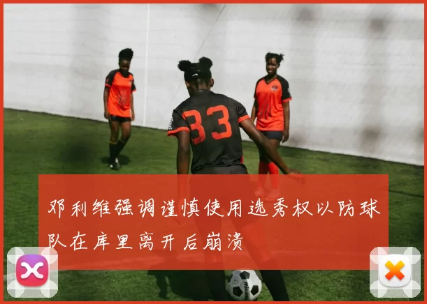 邓利维强调谨慎使用选秀权以防球队在库里离开后崩溃