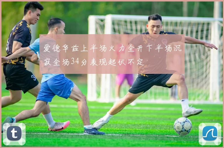 爱德华兹上半场火力全开下半场沉寂全场34分表现起伏不定