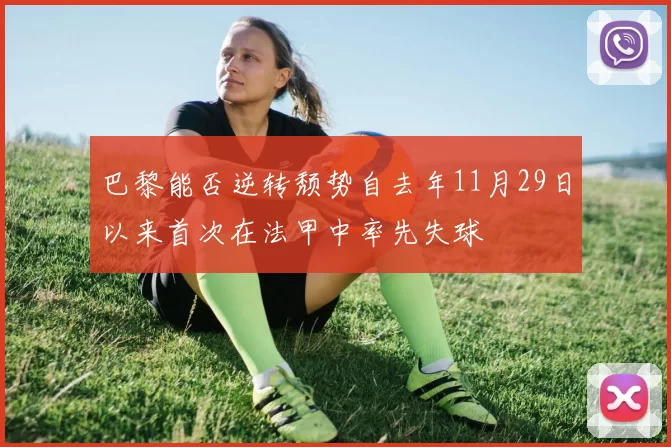 巴黎能否逆转颓势自去年11月29日以来首次在法甲中率先失球