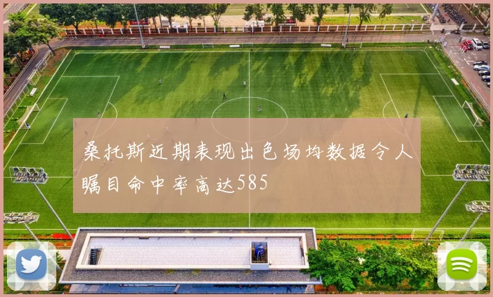 桑托斯近期表现出色场均数据令人瞩目命中率高达585