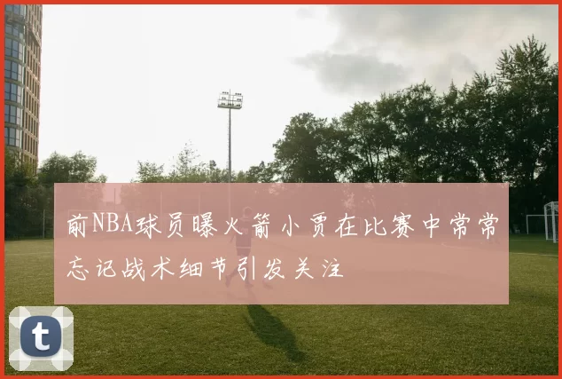 前NBA球员曝火箭小贾在比赛中常常忘记战术细节引发关注