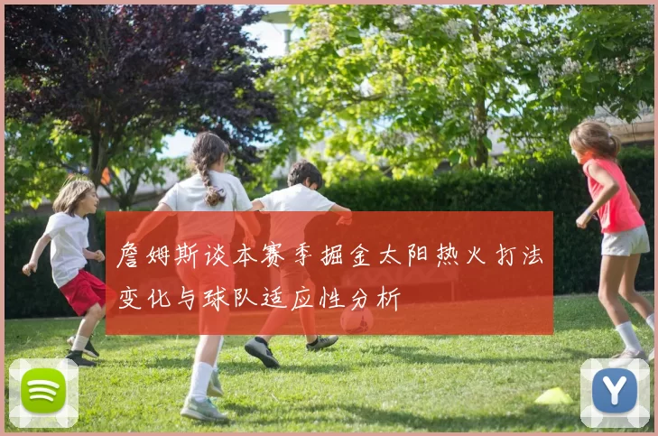 詹姆斯谈本赛季掘金太阳热火打法变化与球队适应性分析