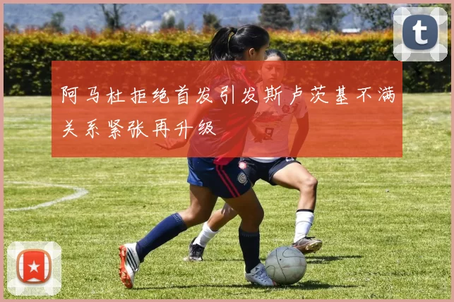 阿马杜拒绝首发引发斯卢茨基不满关系紧张再升级