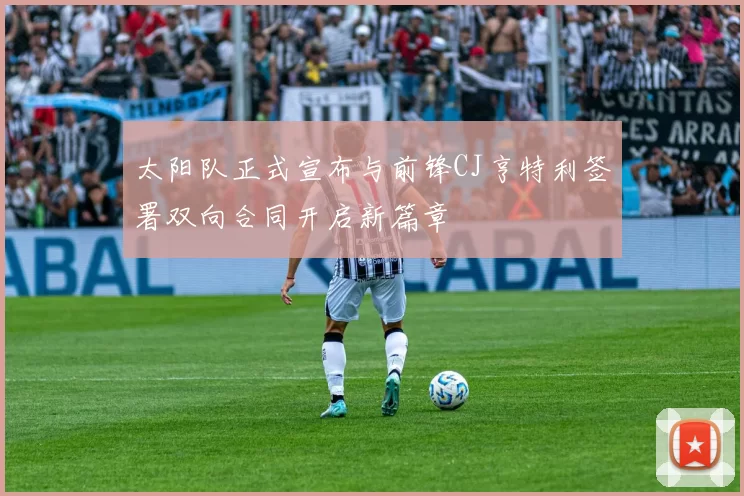 太阳队正式宣布与前锋CJ亨特利签署双向合同开启新篇章