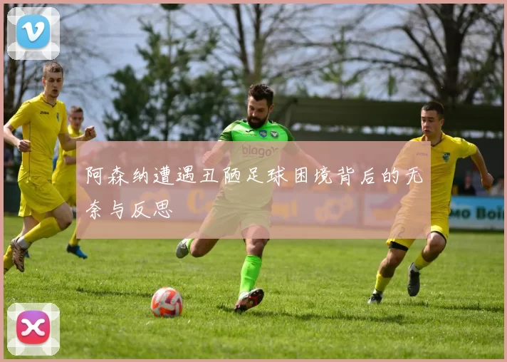 阿森纳遭遇丑陋足球困境背后的无奈与反思