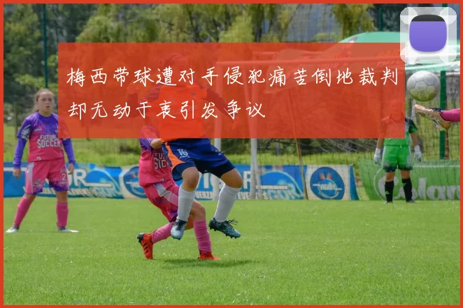 梅西带球遭对手侵犯痛苦倒地裁判却无动于衷引发争议