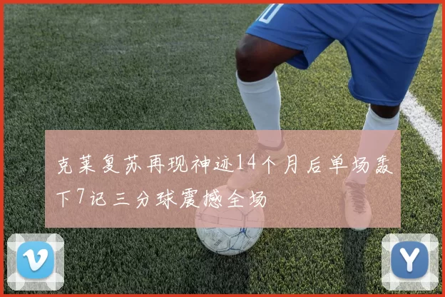 克莱复苏再现神迹14个月后单场轰下7记三分球震撼全场
