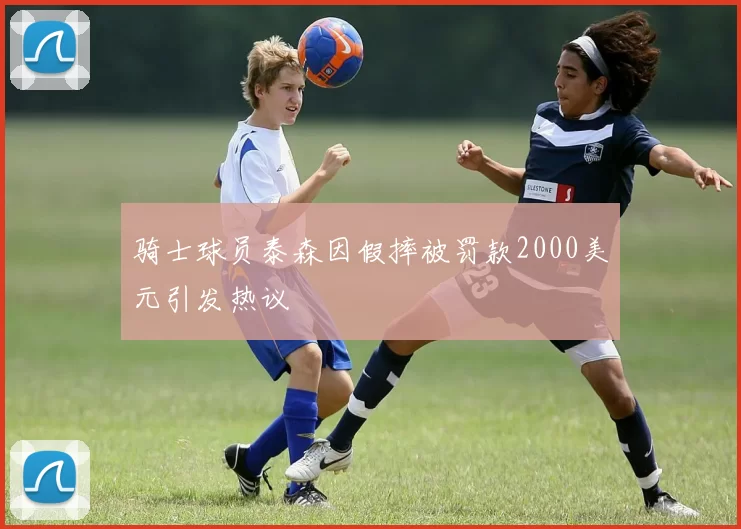 骑士球员泰森因假摔被罚款2000美元引发热议