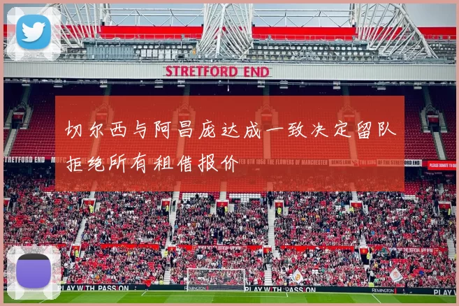 切尔西与阿昌庞达成一致决定留队拒绝所有租借报价