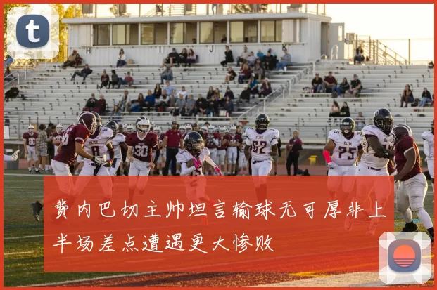 费内巴切主帅坦言输球无可厚非上半场差点遭遇更大惨败