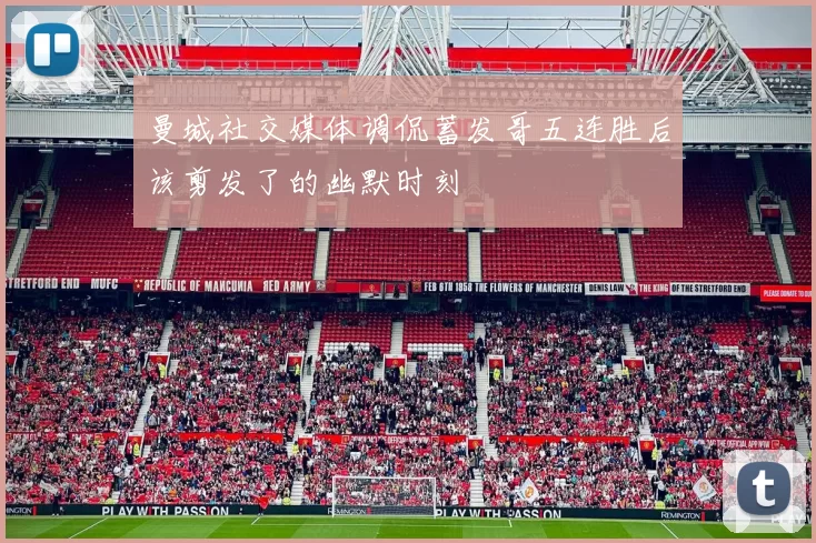 曼城社交媒体调侃蓄发哥五连胜后该剪发了的幽默时刻