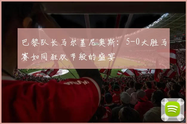 巴黎队长马尔基尼奥斯：5-0大胜马赛如同狂欢节般的盛宴
