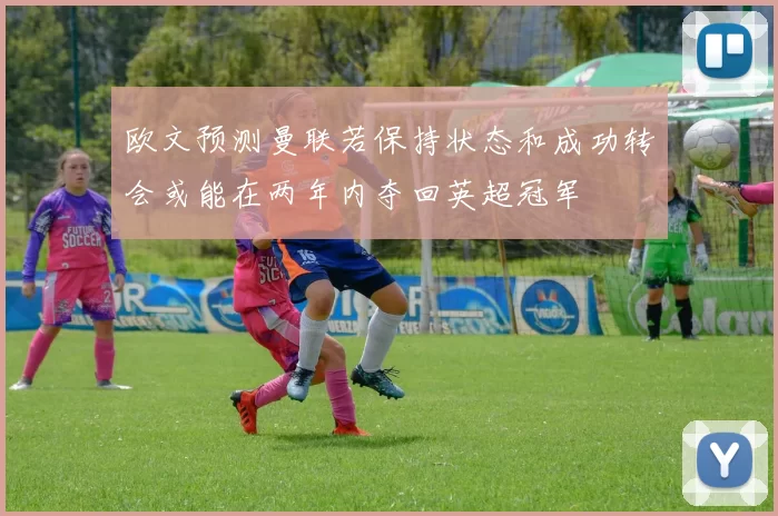 欧文预测曼联若保持状态和成功转会或能在两年内夺回英超冠军