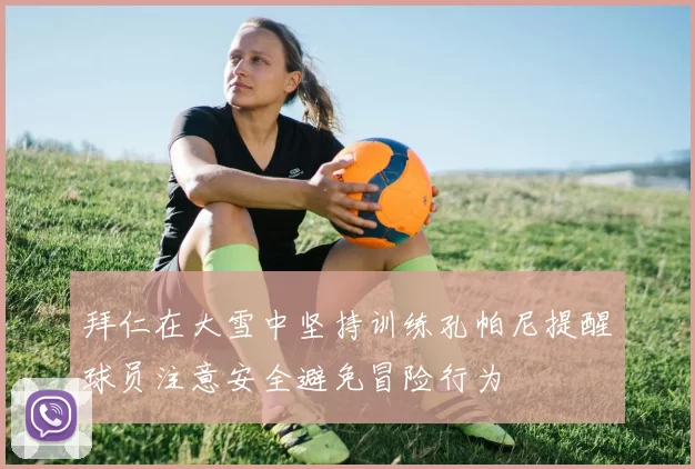 拜仁在大雪中坚持训练孔帕尼提醒球员注意安全避免冒险行为