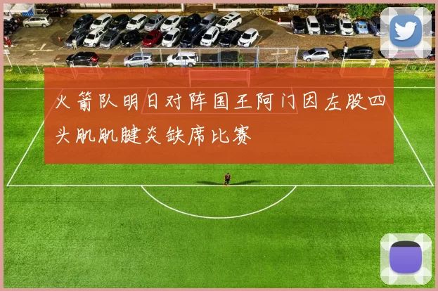 火箭队明日对阵国王阿门因左股四头肌肌腱炎缺席比赛