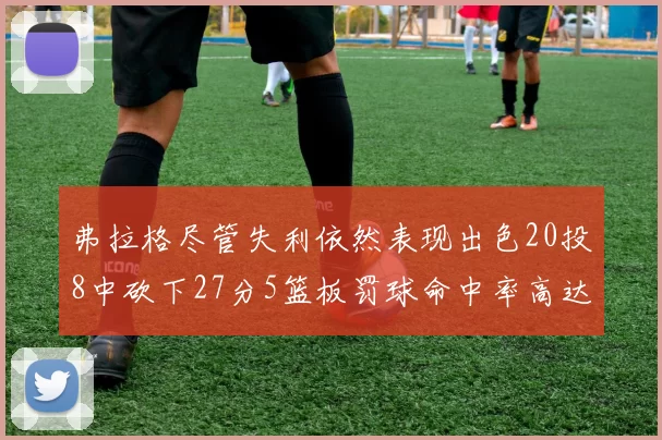 弗拉格尽管失利依然表现出色20投8中砍下27分5篮板罚球命中率高达786