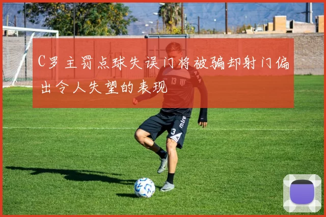 C罗主罚点球失误门将被骗却射门偏出令人失望的表现
